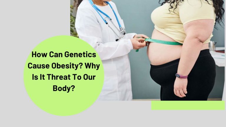 How Can Genetics Cause Obesity? Why Is It Threat To Our Body?